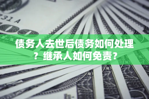 北京债务人去世后债务如何处理？继承人如何免责？
