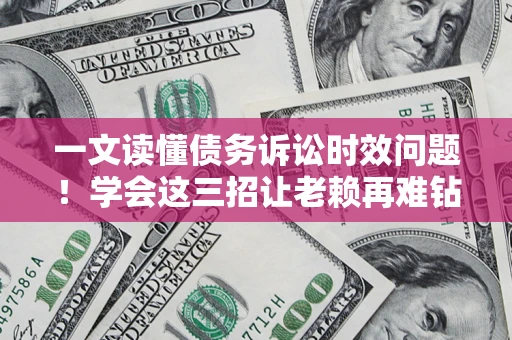 北京一文读懂债务诉讼时效问题！学会这三招让老赖再难钻空子