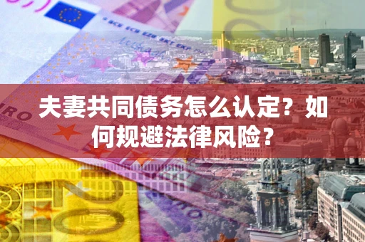 北京夫妻共同债务怎么认定？如何规避法律风险？