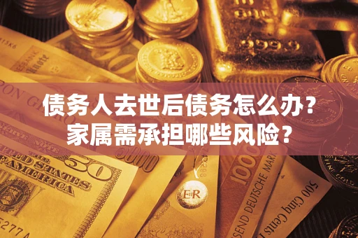 北京债务人去世后债务怎么办？家属需承担哪些风险？