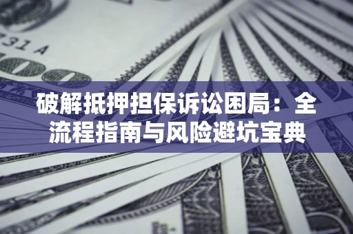 北京破解抵押担保诉讼困局：全流程指南与风险避坑宝典