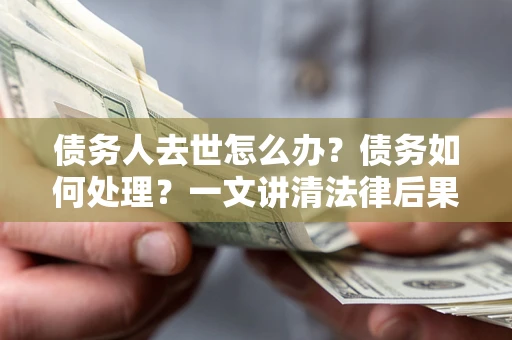 北京债务人去世怎么办？债务如何处理？一文讲清法律后果