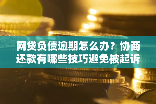北京网贷负债逾期怎么办？协商还款有哪些技巧避免被起诉？
