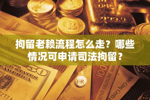北京拘留老赖流程怎么走？哪些情况可申请司法拘留？