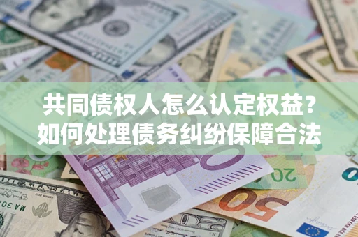 北京共同债权人怎么认定权益？如何处理债务纠纷保障合法权益？