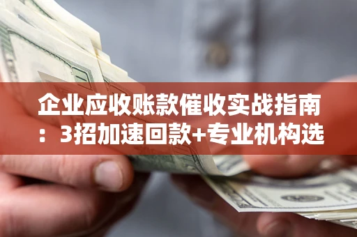 北京企业应收账款催收实战指南：3招加速回款+专业机构选择避坑