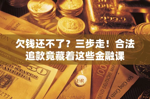 北京欠钱还不了？三步走！合法追款竟藏着这些金融课