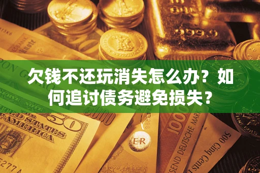 北京欠钱不还玩消失怎么办？如何追讨债务避免损失？