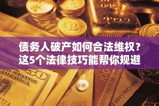 北京债务人破产如何合法维权？这5个法律技巧能帮你规避风险