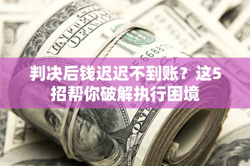 北京判决后钱迟迟不到账？这5招帮你破解执行困境