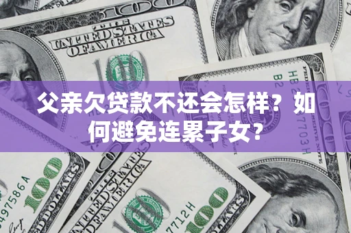 北京父亲欠贷款不还会怎样？如何避免连累子女？