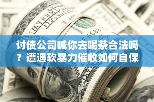 北京讨债公司喊你去喝茶合法吗？遭遇软暴力催收如何自保？