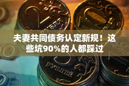 北京夫妻共同债务认定新规！这些坑90%的人都踩过