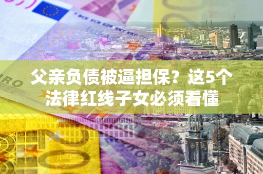 北京父亲负债被逼担保？这5个法律红线子女必须看懂