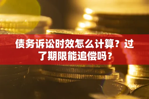 北京债务诉讼时效怎么计算？过了期限能追偿吗？