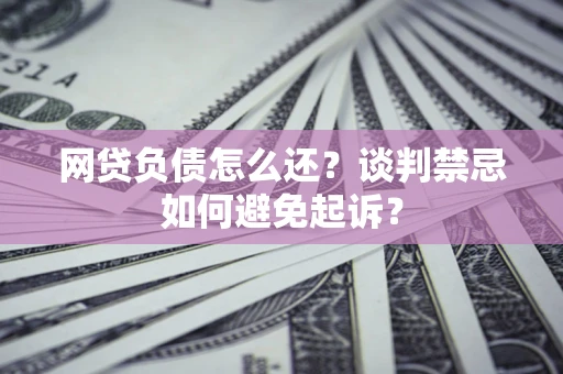 北京网贷负债怎么还？谈判禁忌如何避免起诉？