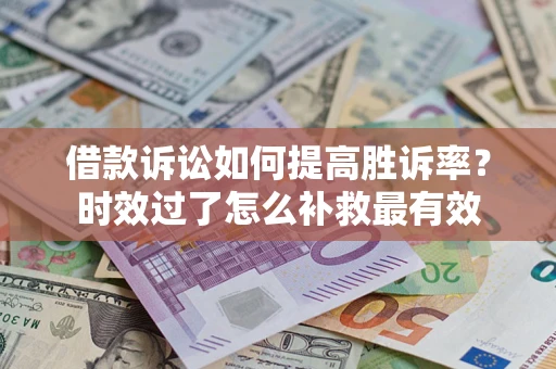 北京借款诉讼如何提高胜诉率？时效过了怎么补救最有效