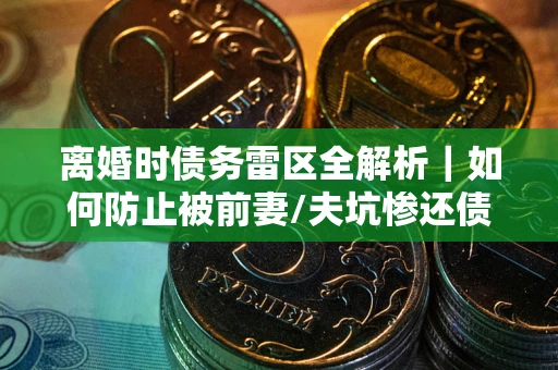 北京离婚时债务雷区全解析｜如何防止被前妻/夫坑惨还债？