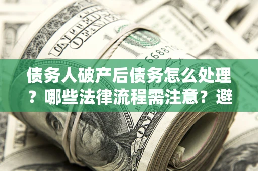 北京债务人破产后债务怎么处理？哪些法律流程需注意？避免踩坑指南