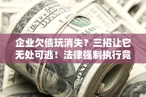 北京企业欠债玩消失？三招让它无处可逃！法律强制执行竟比讨债公司还狠？