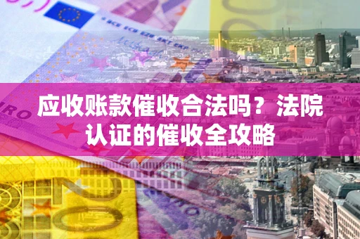 北京应收账款催收合法吗？法院认证的催收全攻略