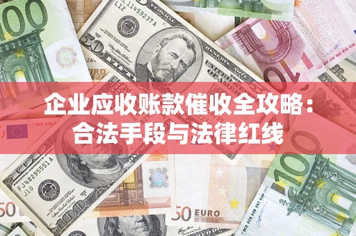 北京企业应收账款催收全攻略：合法手段与法律红线