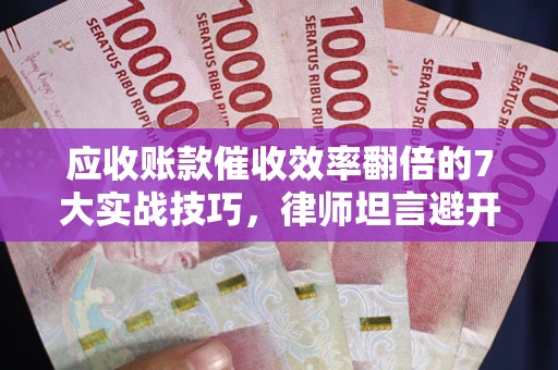 北京应收账款催收效率翻倍的7大实战技巧，律师坦言避开这些法律雷区最关键