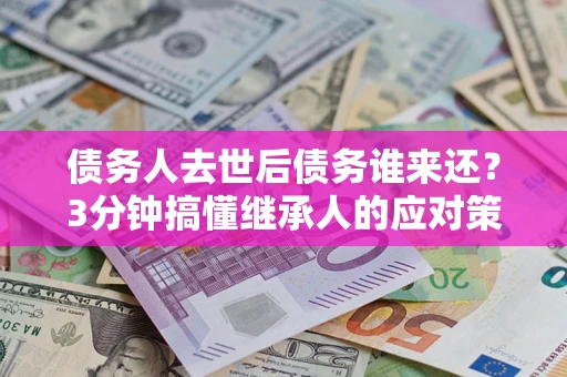 北京债务人去世后债务谁来还？3分钟搞懂继承人的应对策略