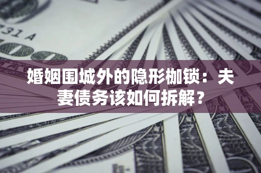 北京婚姻围城外的隐形枷锁：夫妻债务该如何拆解？