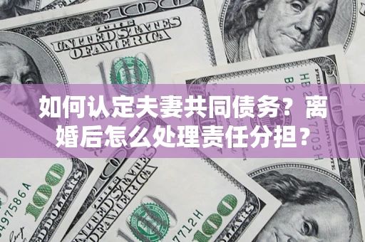 北京如何认定夫妻共同债务？离婚后怎么处理责任分担？