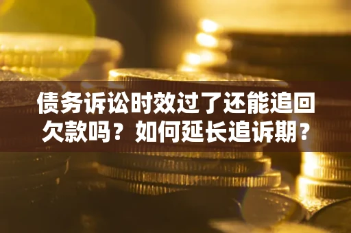 北京债务诉讼时效过了还能追回欠款吗？如何延长追诉期？