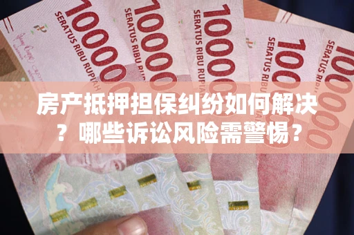 北京房产抵押担保纠纷如何解决？哪些诉讼风险需警惕？