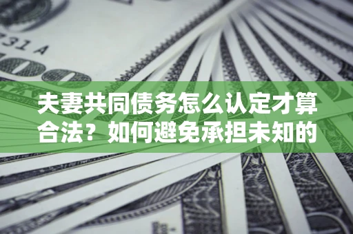 北京夫妻共同债务怎么认定才算合法？如何避免承担未知的债务风险？
