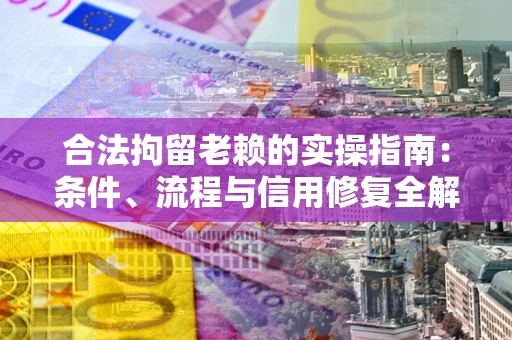 北京合法拘留老赖的实操指南：条件、流程与信用修复全解析