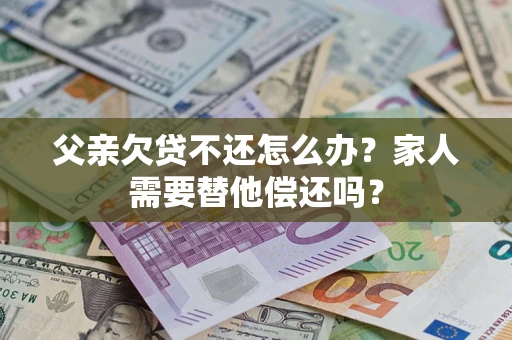 北京父亲欠贷不还怎么办？家人需要替他偿还吗？