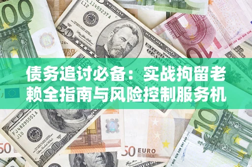 北京债务追讨必备：实战拘留老赖全指南与风险控制服务机构推荐