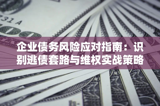 北京企业债务风险应对指南：识别逃债套路与维权实战策略
