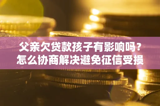 北京父亲欠贷款孩子有影响吗？怎么协商解决避免征信受损？