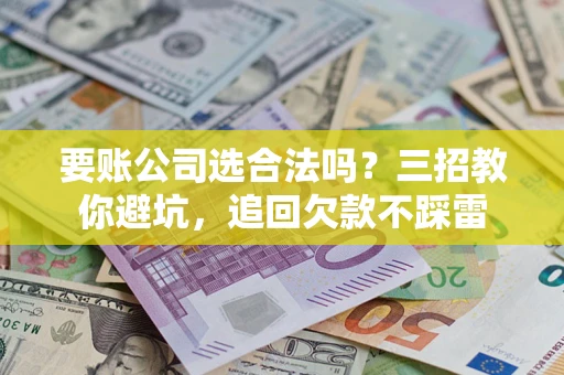 北京要账公司选合法吗？三招教你避坑，追回欠款不踩雷