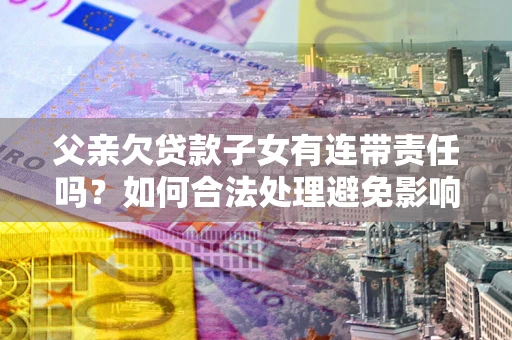 北京父亲欠贷款子女有连带责任吗？如何合法处理避免影响？