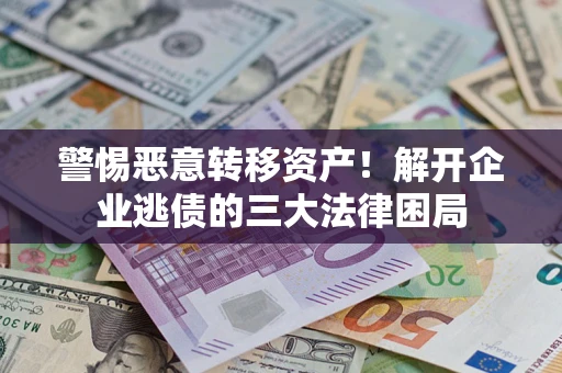 北京警惕恶意转移资产！解开企业逃债的三大法律困局
