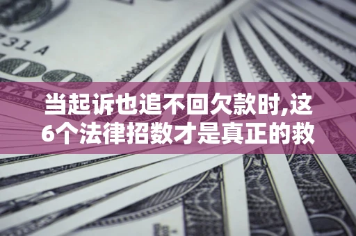 北京当起诉也追不回欠款时,这6个法律招数才是真正的救命稻草