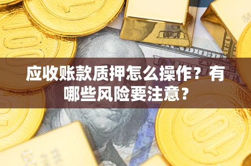 北京应收账款质押怎么操作？有哪些风险要注意？