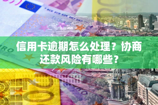 北京信用卡逾期怎么处理？协商还款风险有哪些？